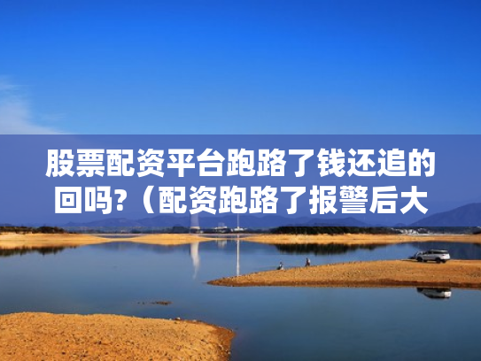 股票配资平台跑路了钱还追的回吗?（配资跑路了报警后大家都追回损失了吗）