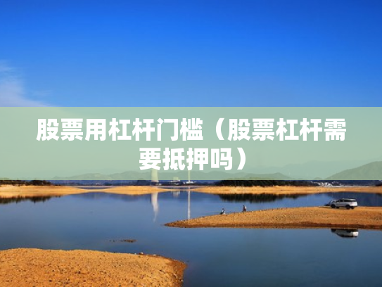 股票用杠杆门槛（股票杠杆需要抵押吗）