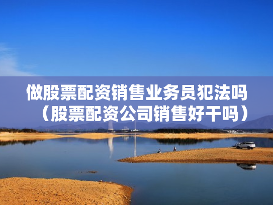 做股票配资销售业务员犯法吗（股票配资公司销售好干吗）