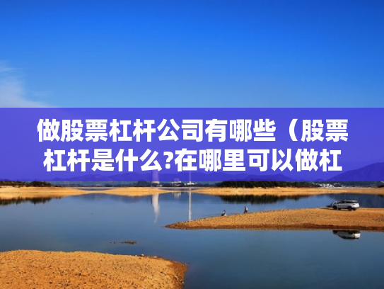 做股票杠杆公司有哪些（股票杠杆是什么?在哪里可以做杠杆啊?）