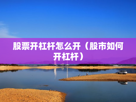 股票开杠杆怎么开（股市如何开杠杆）