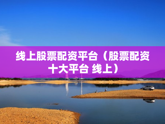 线上股票配资平台（股票配资十大平台 线上）