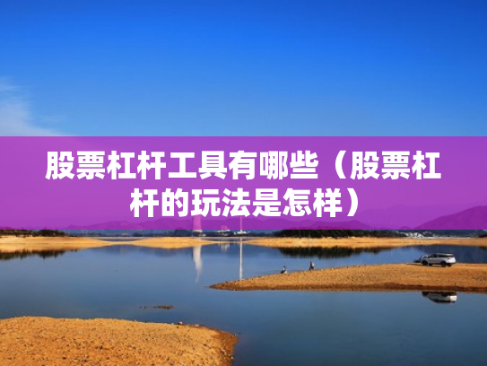 股票杠杆工具有哪些（股票杠杆的玩法是怎样）