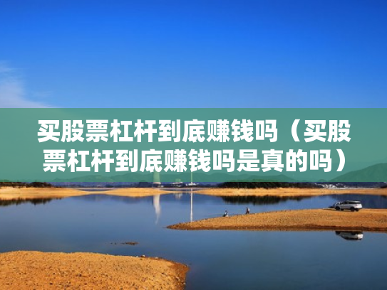 买股票杠杆到底赚钱吗（买股票杠杆到底赚钱吗是真的吗）