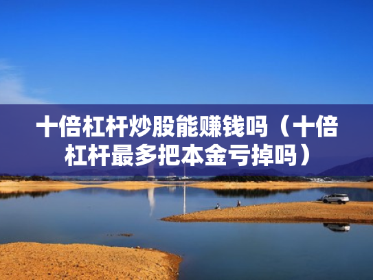 十倍杠杆炒股能赚钱吗（十倍杠杆最多把本金亏掉吗）