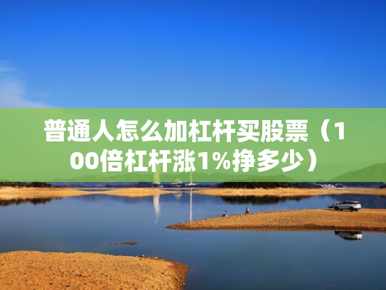 普通人怎么加杠杆买股票（100倍杠杆涨1%挣多少）