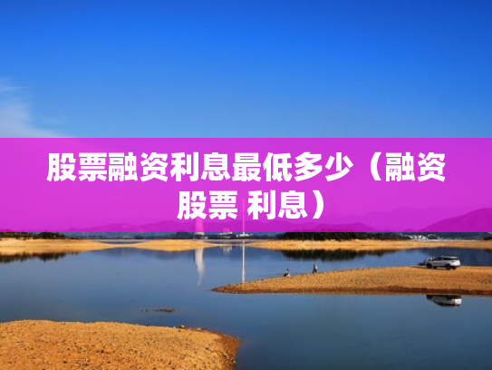 股票融资利息最低多少（融资 股票 利息）