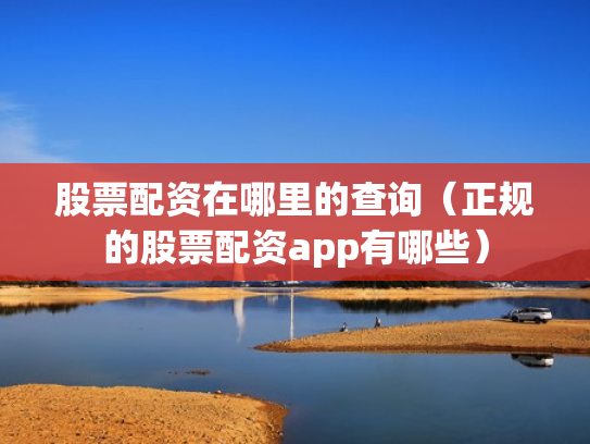 股票配资在哪里的查询（正规的股票配资app有哪些）