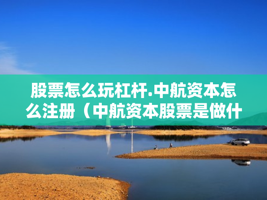 股票怎么玩杠杆.中航资本怎么注册（中航资本股票是做什么的）