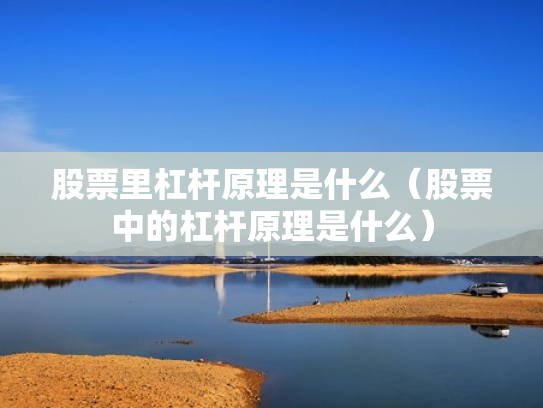 股票里杠杆原理是什么（股票中的杠杆原理是什么）