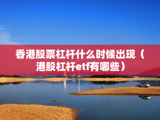 香港股票杠杆什么时候出现（港股杠杆etf有哪些）