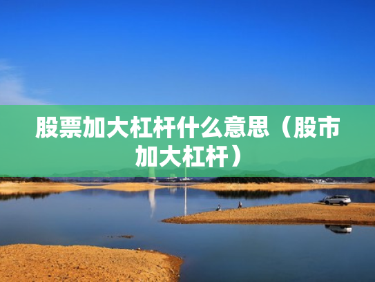 股票加大杠杆什么意思（股市加大杠杆）