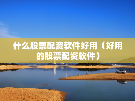 什么股票配资软件好用（好用的股票配资软件）