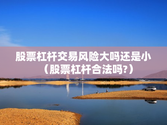 股票杠杆交易风险大吗还是小（股票杠杆合法吗?）