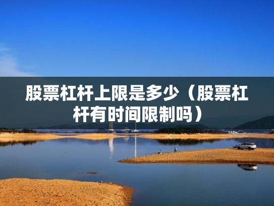 股票杠杆上限是多少（股票杠杆有时间限制吗）