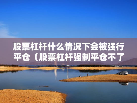 股票杠杆什么情况下会被强行平仓（股票杠杆强制平仓不了怎么办）
