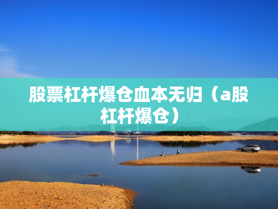 股票杠杆爆仓血本无归（a股杠杆爆仓）