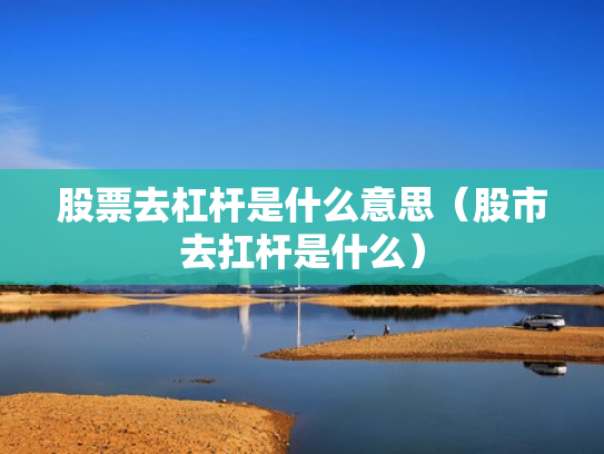 股票去杠杆是什么意思（股市去扛杆是什么）