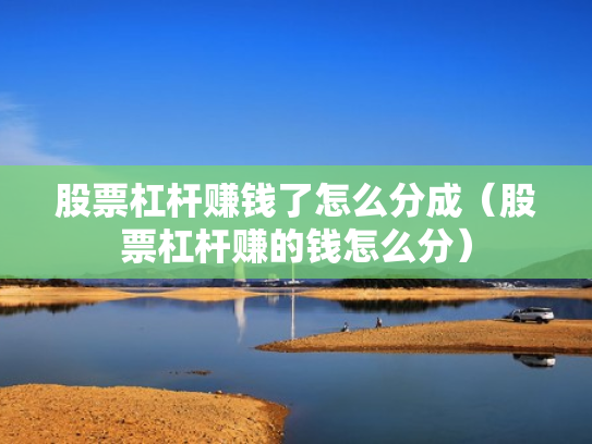股票杠杆赚钱了怎么分成（股票杠杆赚的钱怎么分）