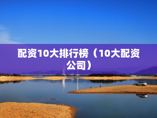 配资10大排行榜（10大配资公司）