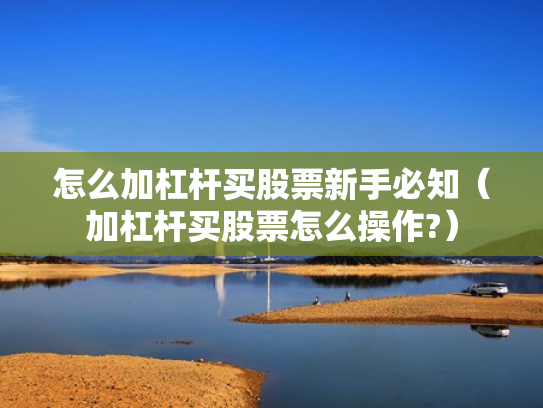 怎么加杠杆买股票新手必知（加杠杆买股票怎么操作?）