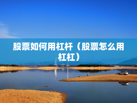 股票如何用杠杆（股票怎么用杠杠）