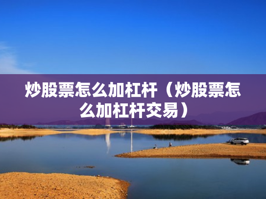 炒股票怎么加杠杆（炒股票怎么加杠杆交易）