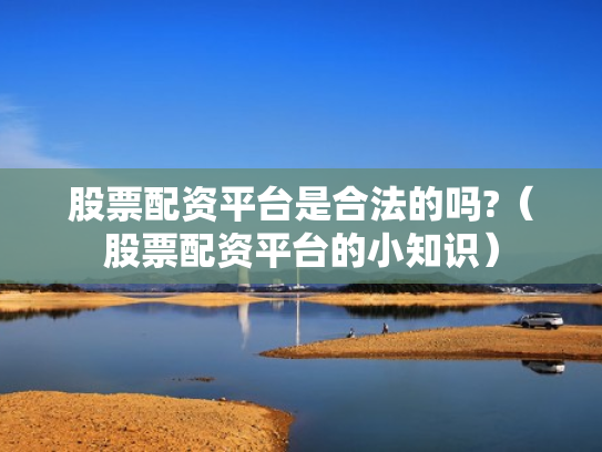 股票配资平台是合法的吗?（股票配资平台的小知识）