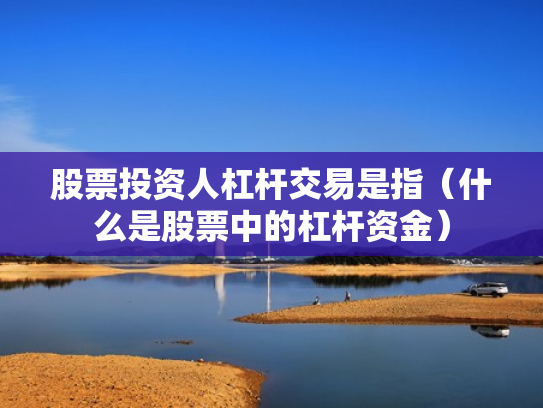 股票投资人杠杆交易是指（什么是股票中的杠杆资金）
