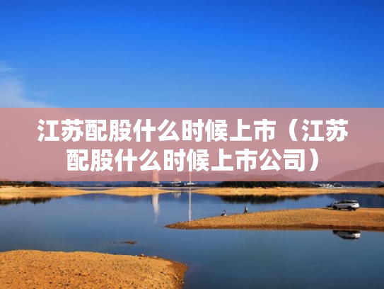 江苏配股什么时候上市（江苏配股什么时候上市公司）