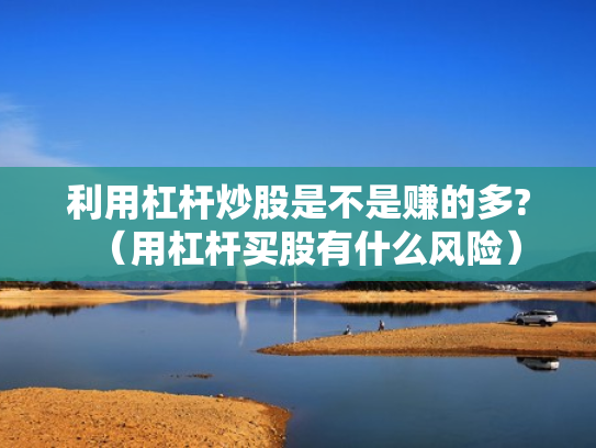 利用杠杆炒股是不是赚的多?（用杠杆买股有什么风险）