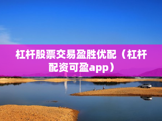 杠杆股票交易盈胜优配（杠杆配资可盈app）