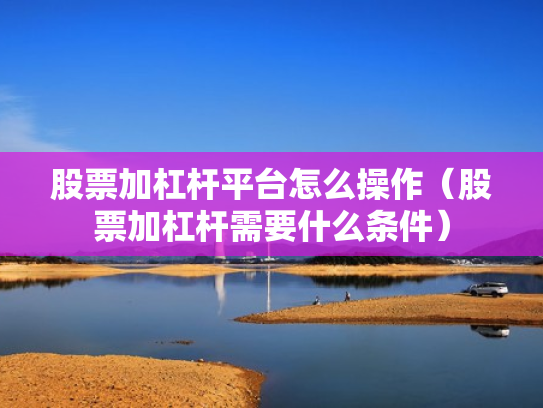 股票加杠杆平台怎么操作（股票加杠杆需要什么条件）