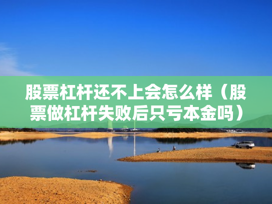 股票杠杆还不上会怎么样（股票做杠杆失败后只亏本金吗）