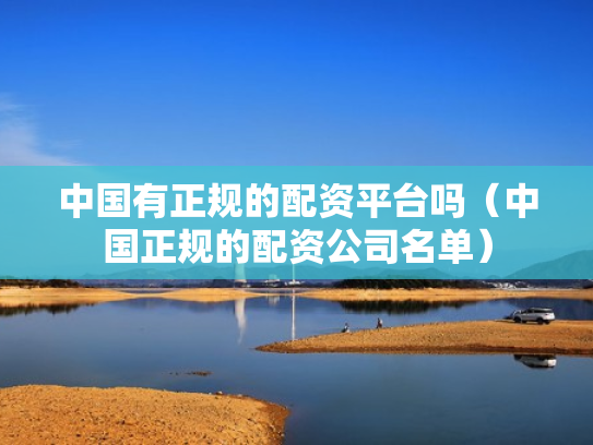 中国有正规的配资平台吗（中国正规的配资公司名单）