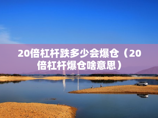 20倍杠杆跌多少会爆仓（20倍杠杆爆仓啥意思）