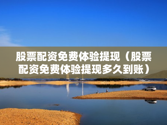股票配资免费体验提现（股票配资免费体验提现多久到账）