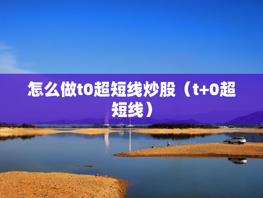 怎么做t0超短线炒股（t+0超短线）