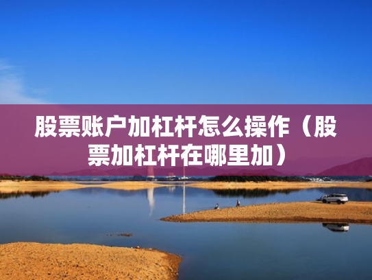 股票账户加杠杆怎么操作（股票加杠杆在哪里加）