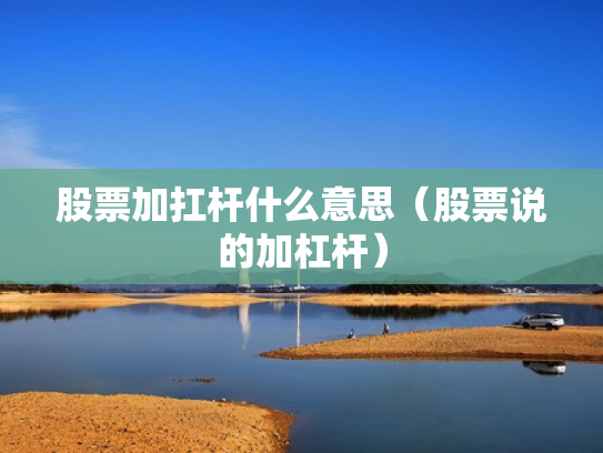 股票加扛杆什么意思（股票说的加杠杆）