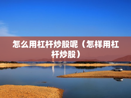 怎么用杠杆炒股呢（怎样用杠杆炒股）