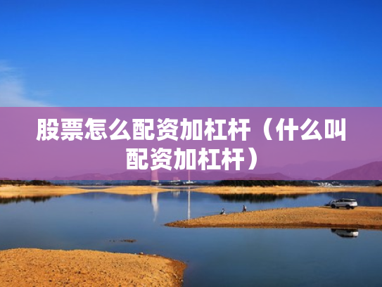 股票怎么配资加杠杆（什么叫配资加杠杆）