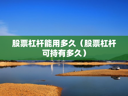 股票杠杆能用多久（股票杠杆可持有多久）