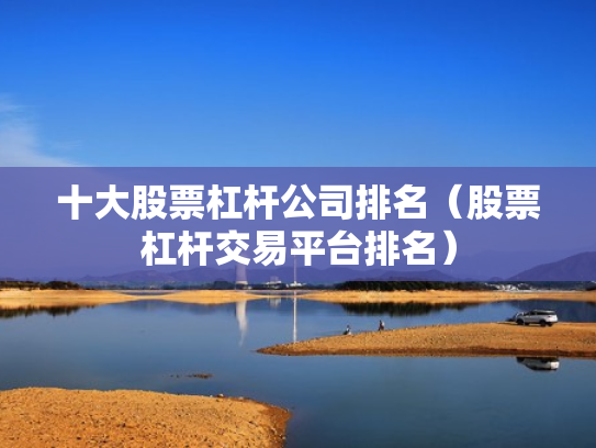 十大股票杠杆公司排名（股票杠杆交易平台排名）