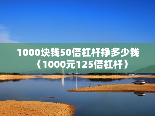 1000块钱50倍杠杆挣多少钱（1000元125倍杠杆）