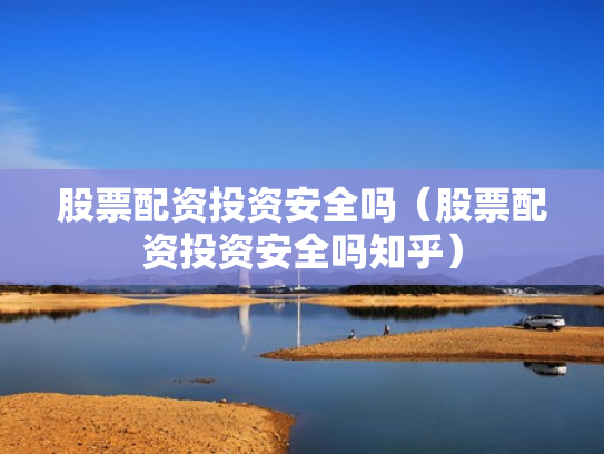 股票配资投资安全吗（股票配资投资安全吗知乎）