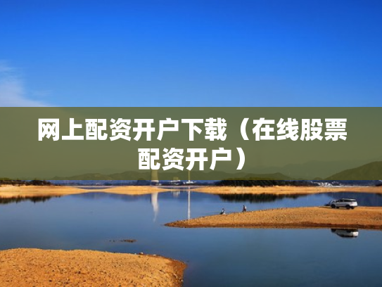 网上配资开户下载（在线股票配资开户）