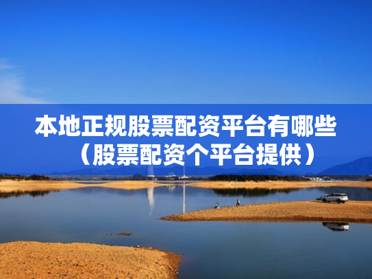 本地正规股票配资平台有哪些（股票配资个平台提供）
