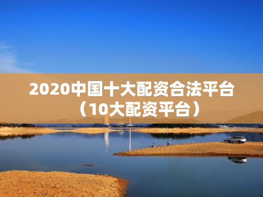 2020中国十大配资合法平台（10大配资平台）