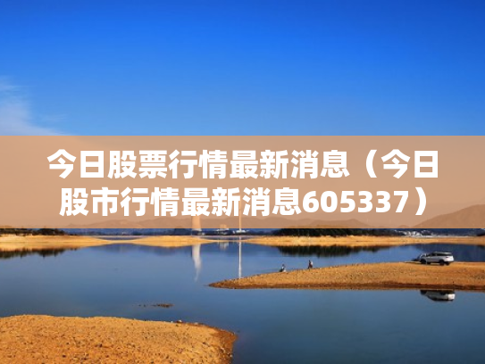 今日股票行情最新消息（今日股市行情最新消息605337）